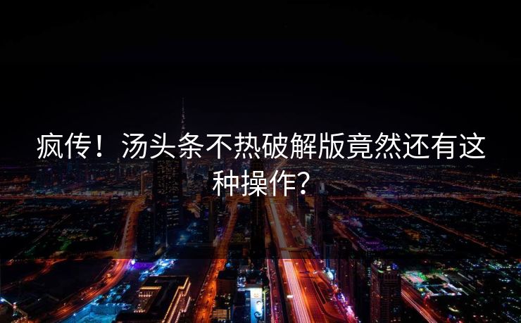 疯传！汤头条不热破解版竟然还有这种操作？