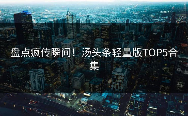 盘点疯传瞬间！汤头条轻量版TOP5合集