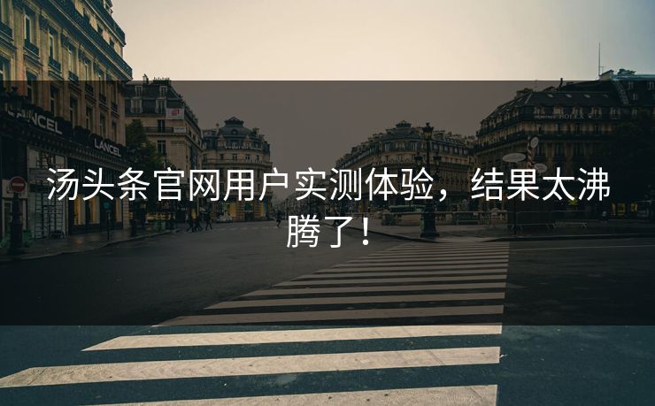 汤头条官网用户实测体验，结果太沸腾了！