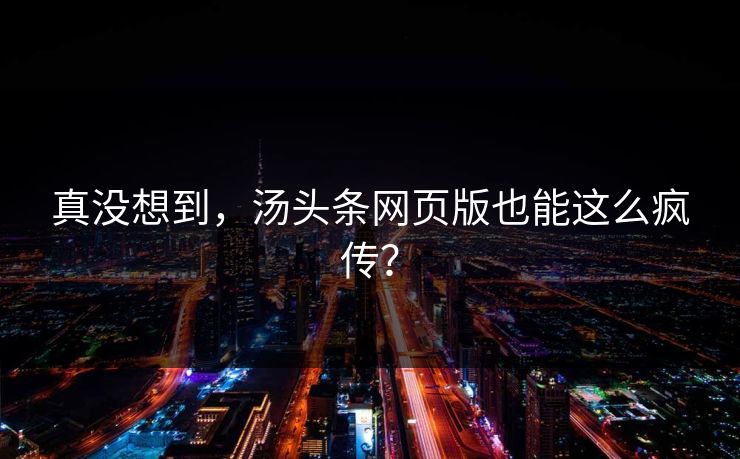 真没想到，汤头条网页版也能这么疯传？