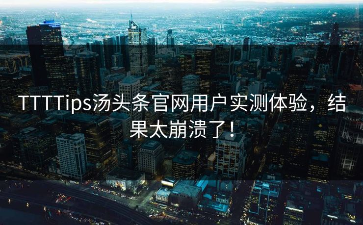 TTTTips汤头条官网用户实测体验，结果太崩溃了！