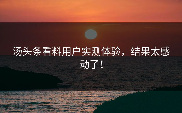 汤头条看料用户实测体验，结果太感动了！