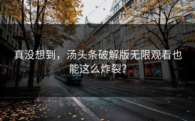 真没想到，汤头条破解版无限观看也能这么炸裂？