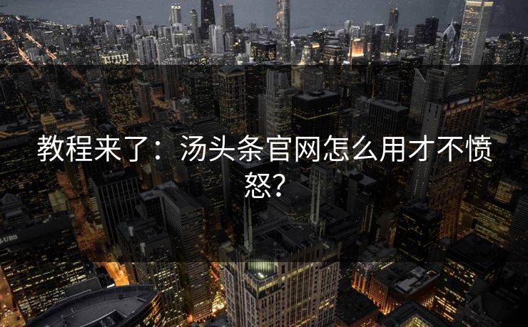 教程来了：汤头条官网怎么用才不愤怒？