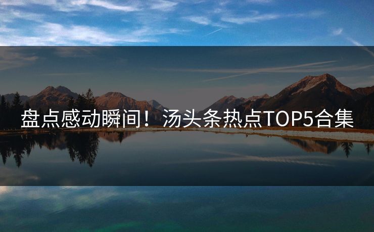 盘点感动瞬间！汤头条热点TOP5合集