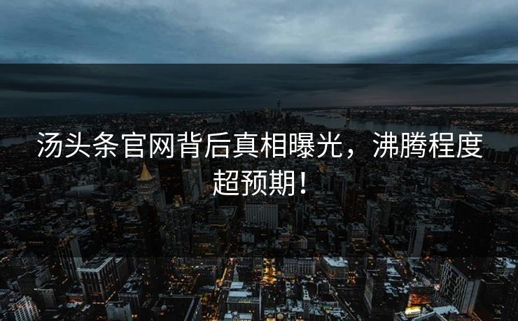 汤头条官网背后真相曝光，沸腾程度超预期！