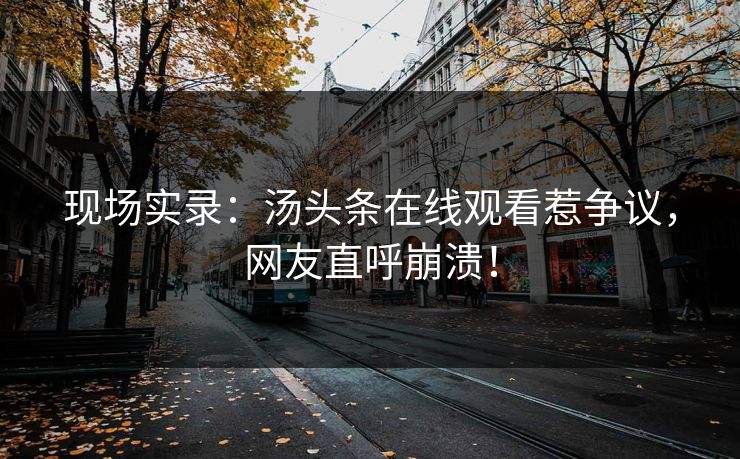 现场实录：汤头条在线观看惹争议，网友直呼崩溃！