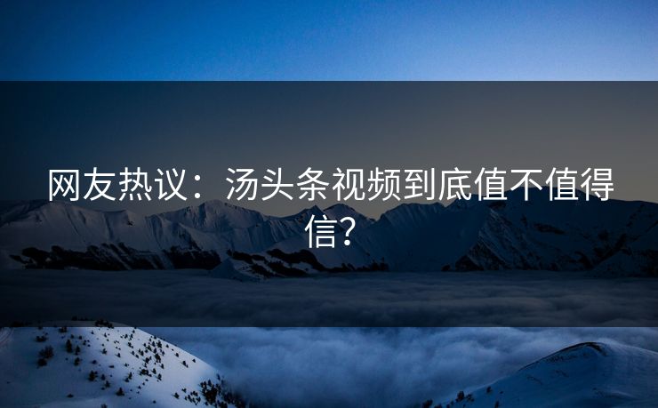 网友热议：汤头条视频到底值不值得信？