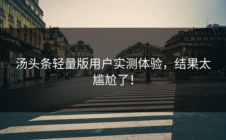 汤头条轻量版用户实测体验，结果太尴尬了！