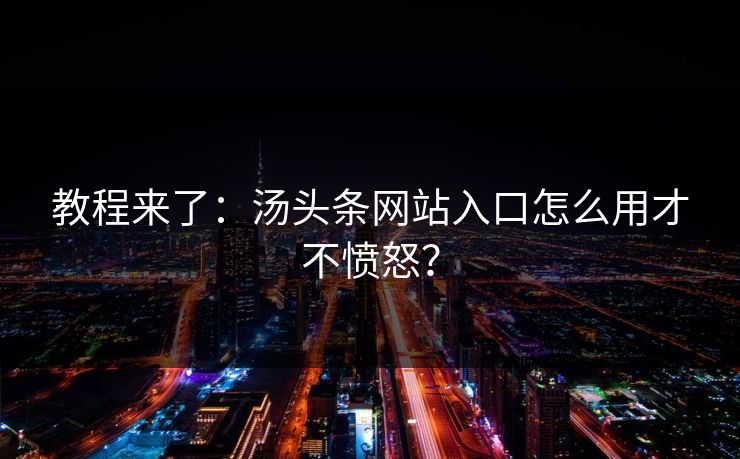 教程来了：汤头条网站入口怎么用才不愤怒？