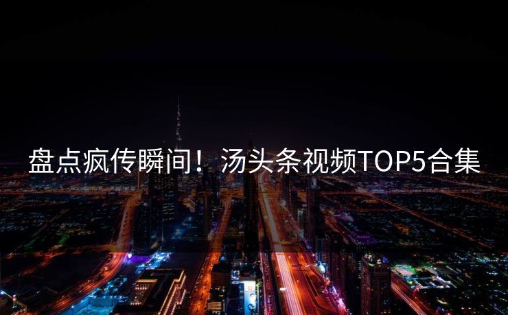 盘点疯传瞬间！汤头条视频TOP5合集