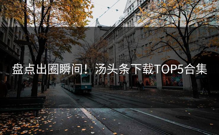 盘点出圈瞬间！汤头条下载TOP5合集