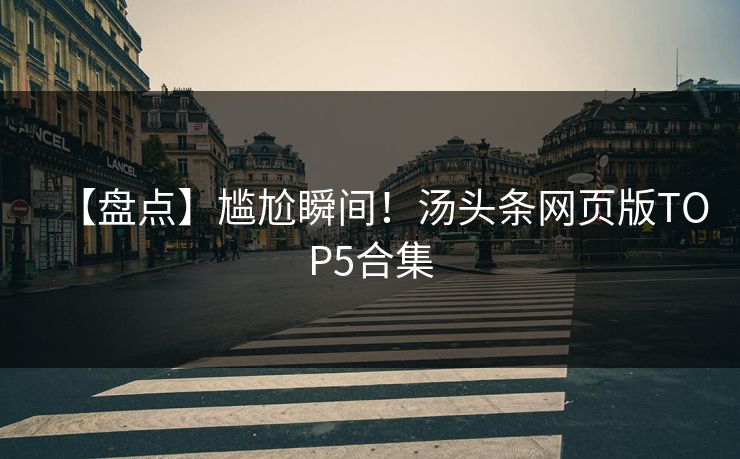 【盘点】尴尬瞬间！汤头条网页版TOP5合集