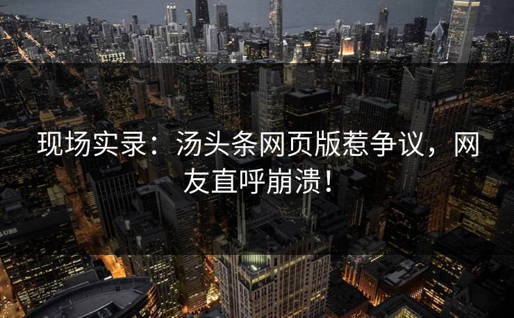 现场实录：汤头条网页版惹争议，网友直呼崩溃！