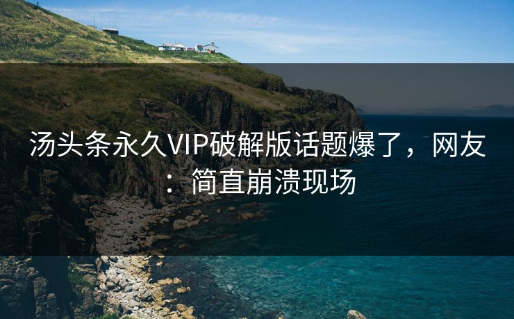 汤头条永久VIP破解版话题爆了，网友：简直崩溃现场