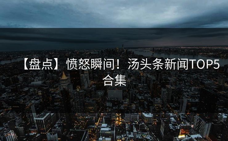 【盘点】愤怒瞬间！汤头条新闻TOP5合集