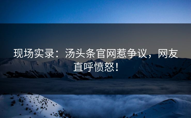 现场实录：汤头条官网惹争议，网友直呼愤怒！