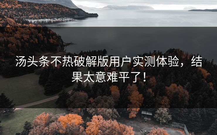 汤头条不热破解版用户实测体验，结果太意难平了！