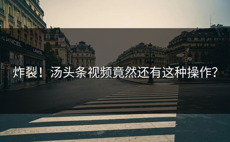炸裂！汤头条视频竟然还有这种操作？