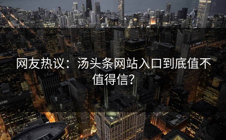 网友热议：汤头条网站入口到底值不值得信？