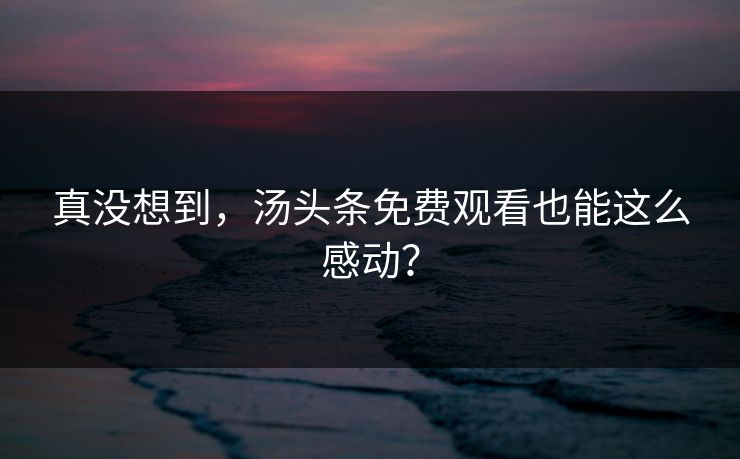 真没想到，汤头条免费观看也能这么感动？