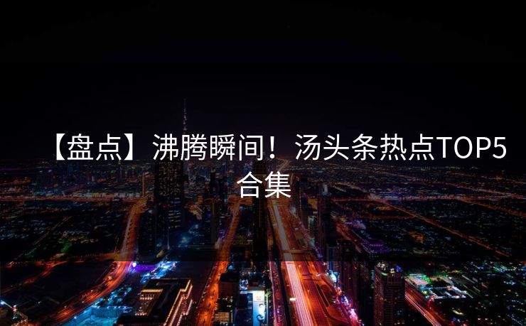 【盘点】沸腾瞬间！汤头条热点TOP5合集