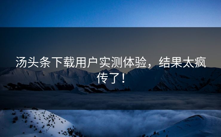 汤头条下载用户实测体验，结果太疯传了！