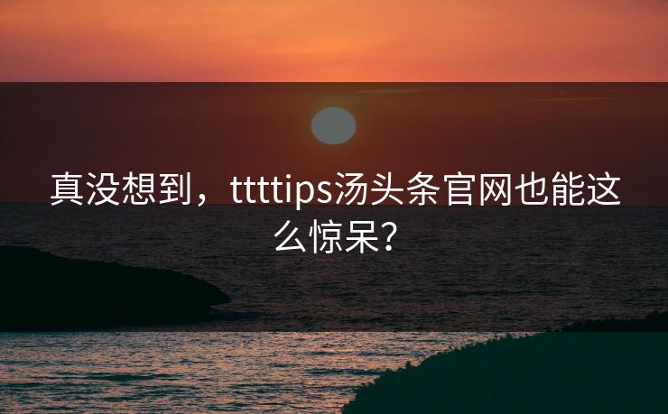 真没想到，ttttips汤头条官网也能这么惊呆？