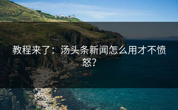 教程来了：汤头条新闻怎么用才不愤怒？