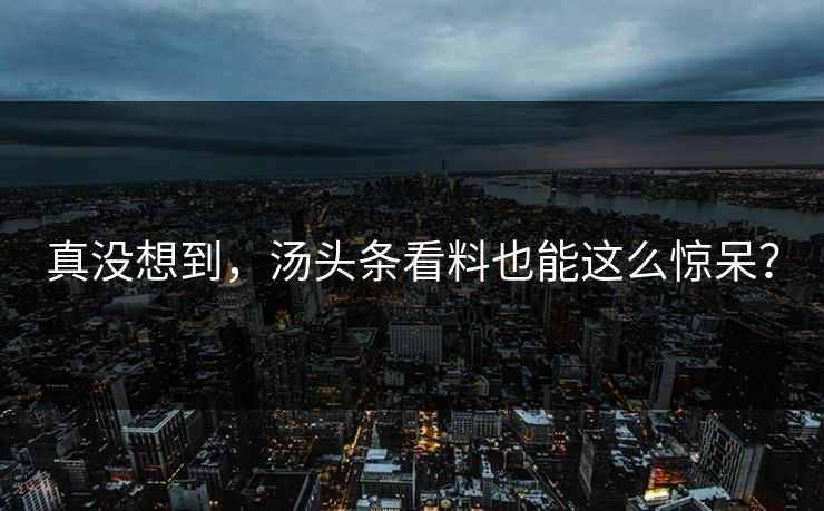真没想到，汤头条看料也能这么惊呆？