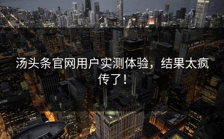 汤头条官网用户实测体验，结果太疯传了！