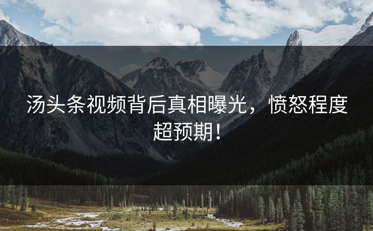 汤头条视频背后真相曝光，愤怒程度超预期！