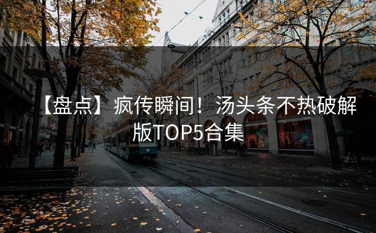 【盘点】疯传瞬间！汤头条不热破解版TOP5合集
