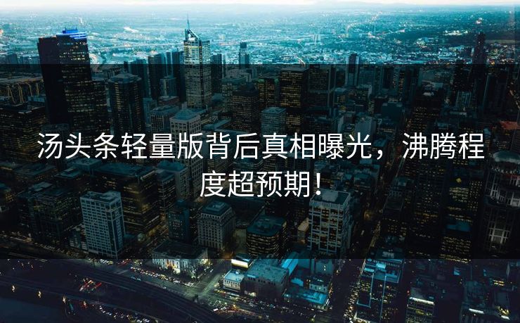 汤头条轻量版背后真相曝光，沸腾程度超预期！