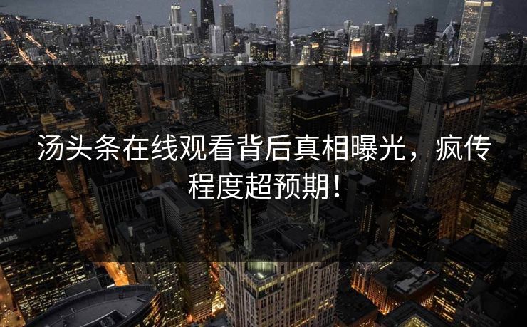 汤头条在线观看背后真相曝光，疯传程度超预期！