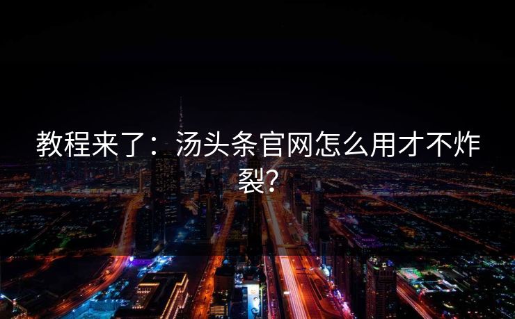 教程来了：汤头条官网怎么用才不炸裂？