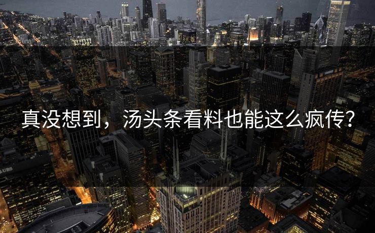 真没想到，汤头条看料也能这么疯传？