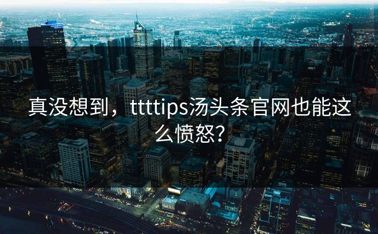 真没想到，ttttips汤头条官网也能这么愤怒？