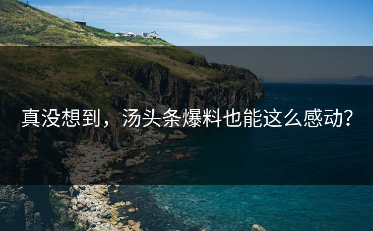 真没想到，汤头条爆料也能这么感动？