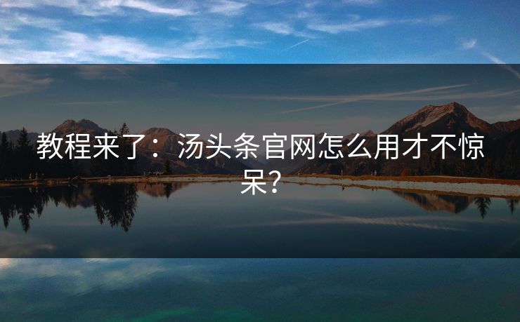 教程来了：汤头条官网怎么用才不惊呆？