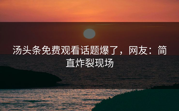 汤头条免费观看话题爆了，网友：简直炸裂现场
