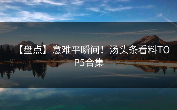 【盘点】意难平瞬间！汤头条看料TOP5合集