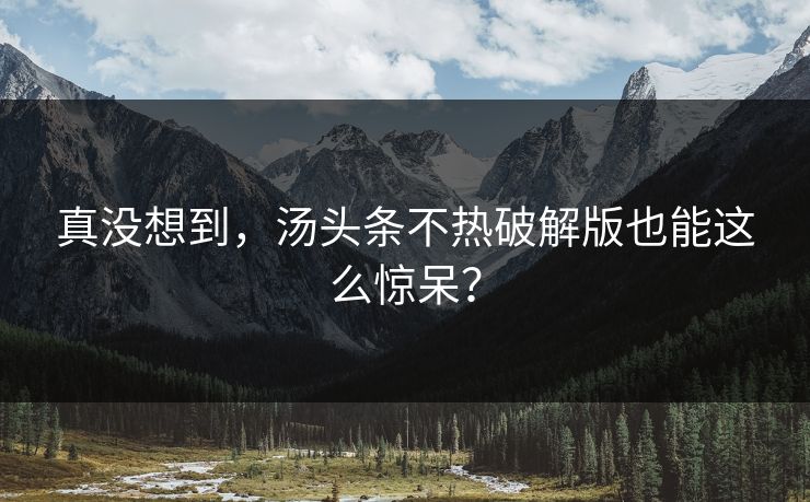 真没想到，汤头条不热破解版也能这么惊呆？