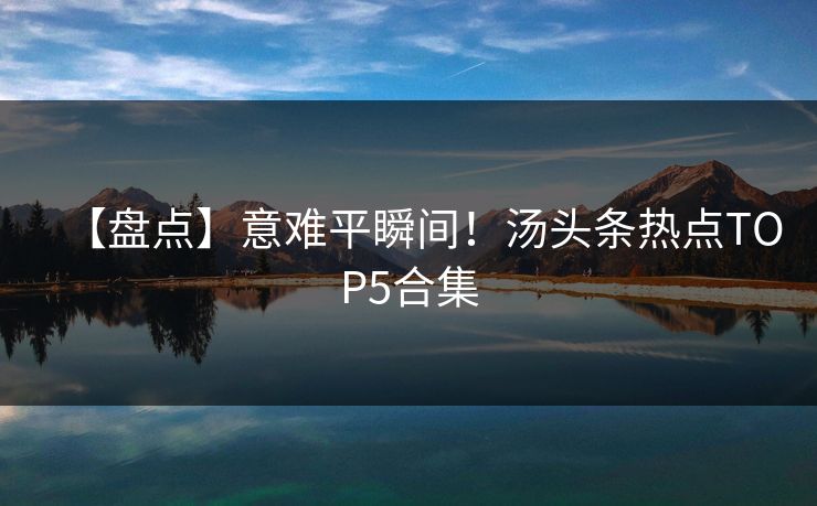 【盘点】意难平瞬间！汤头条热点TOP5合集