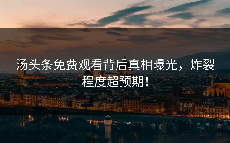 汤头条免费观看背后真相曝光，炸裂程度超预期！