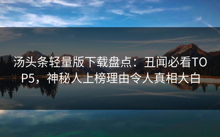 汤头条轻量版下载盘点：丑闻必看TOP5，神秘人上榜理由令人真相大白