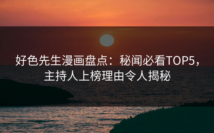 好色先生漫画盘点：秘闻必看TOP5，主持人上榜理由令人揭秘