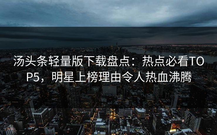 汤头条轻量版下载盘点：热点必看TOP5，明星上榜理由令人热血沸腾