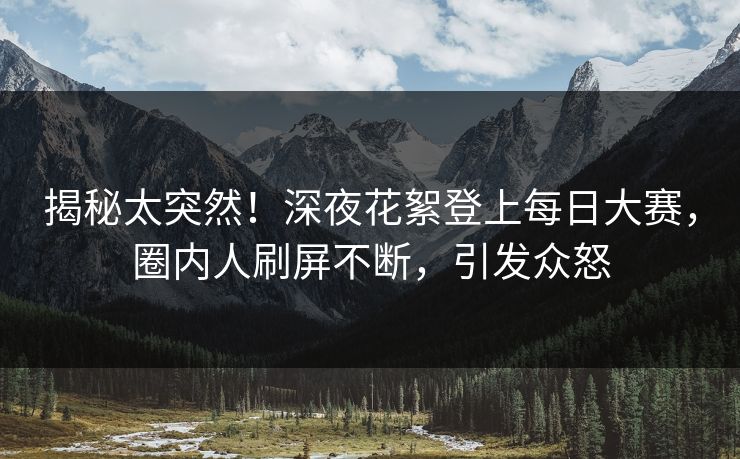 揭秘太突然！深夜花絮登上每日大赛，圈内人刷屏不断，引发众怒