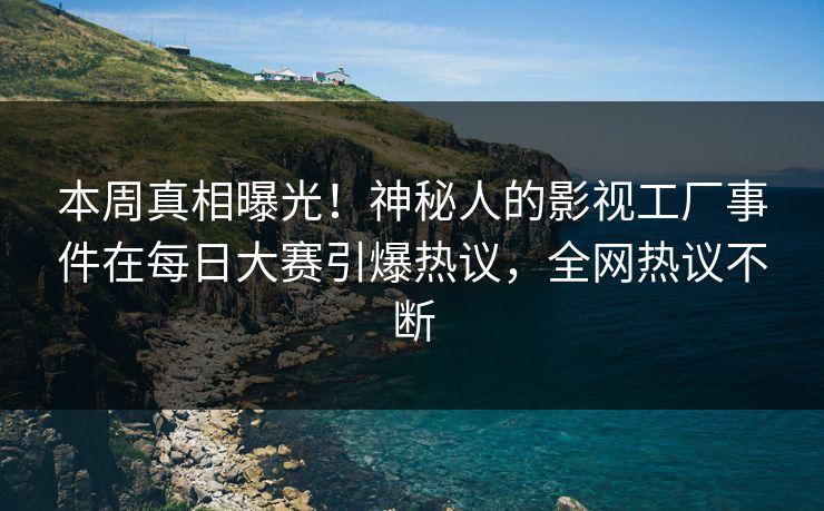 本周真相曝光！神秘人的影视工厂事件在每日大赛引爆热议，全网热议不断